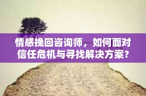 情感挽回咨询师，如何面对信任危机与寻找解决方案？