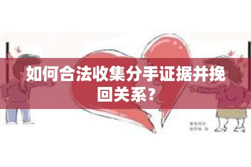 如何合法收集分手证据并挽回关系？