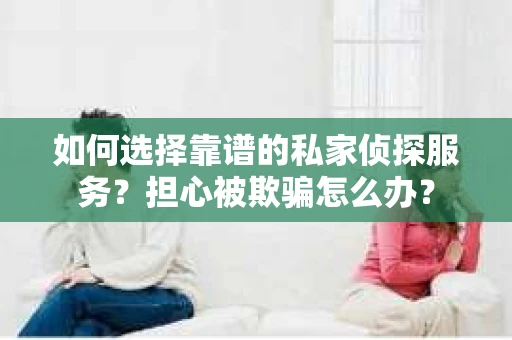 如何选择靠谱的私家侦探服务？担心被欺骗怎么办？
