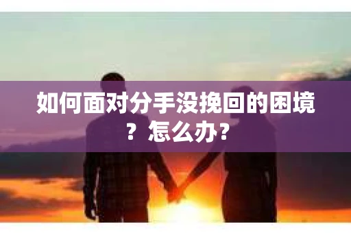 如何面对分手没挽回的困境？怎么办？