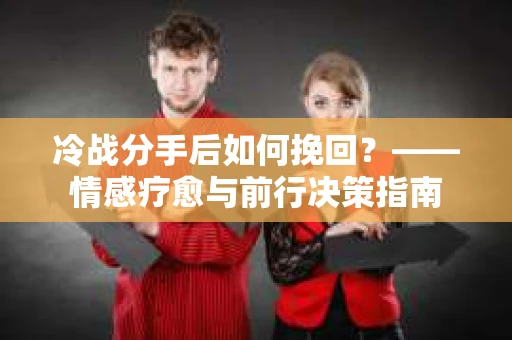 冷战分手后如何挽回？——情感疗愈与前行决策指南