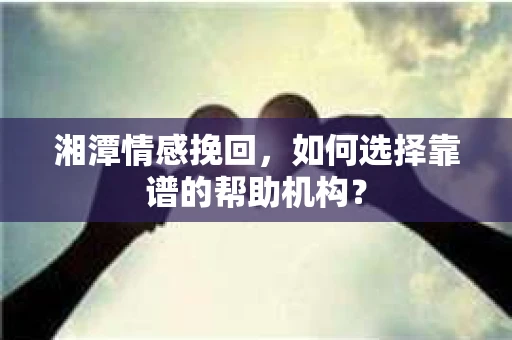 湘潭情感挽回,如何选择靠谱的帮助机构? 湘潭情感挽回,如何选择靠谱的帮助机构?