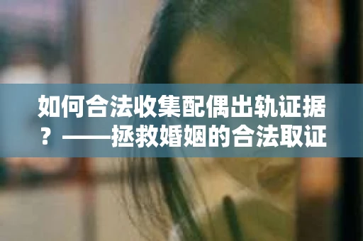 如何合法收集配偶出轨证据？——拯救婚姻的合法取证记