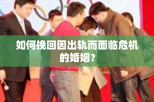 如何挽回因出轨而面临危机的婚姻？