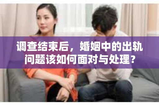 调查结束后，婚姻中的出轨问题该如何面对与处理？