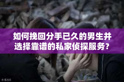 如何挽回分手已久的男生并选择靠谱的私家侦探服务？