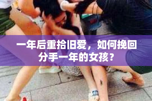 一年后重拾旧爱，如何挽回分手一年的女孩？