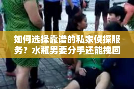 如何选择靠谱的私家侦探服务？水瓶男要分手还能挽回吗？