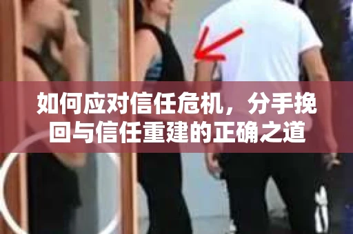 如何应对信任危机，分手挽回与信任重建的正确之道