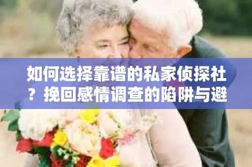 如何选择靠谱的私家侦探社？挽回感情调查的陷阱与避坑指南