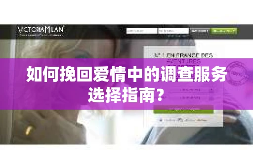 如何挽回爱情中的调查服务选择指南？