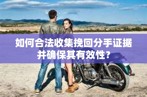 如何合法收集挽回分手证据并确保其有效性？