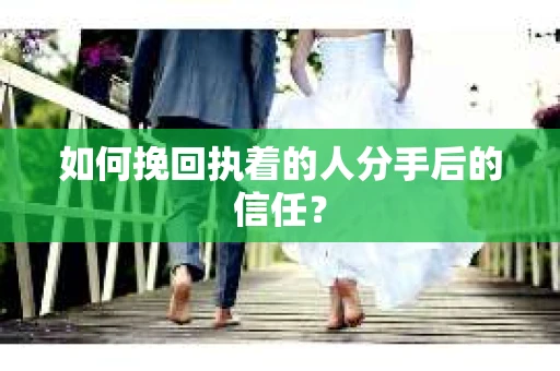 如何挽回执着的人分手后的信任？