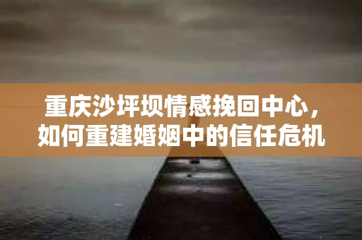 重庆沙坪坝情感挽回中心，如何重建婚姻中的信任危机？