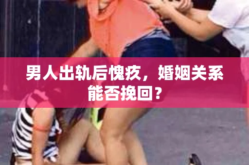 男人出轨后愧疚，婚姻关系能否挽回？