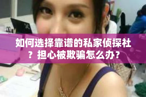 如何选择靠谱的私家侦探社？担心被欺骗怎么办？