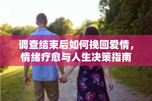 调查结束后如何挽回爱情，情绪疗愈与人生决策指南