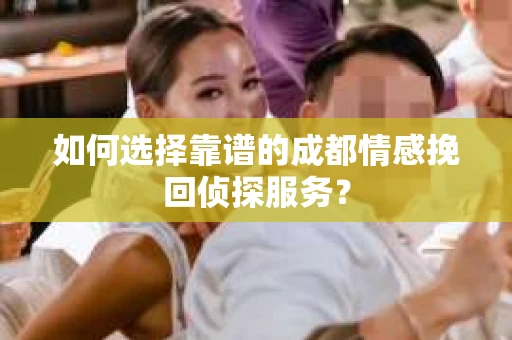 如何选择靠谱的成都情感挽回侦探服务？