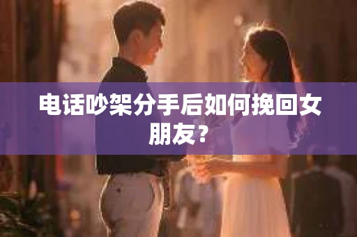 电话吵架分手后如何挽回女朋友？