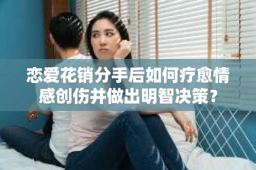 恋爱花销分手后如何疗愈情感创伤并做出明智决策？