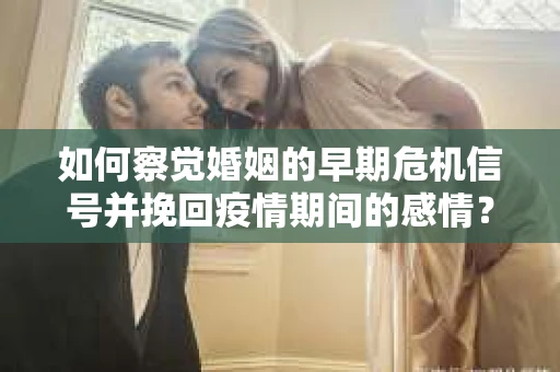 如何察觉婚姻的早期危机信号并挽回疫情期间的感情？