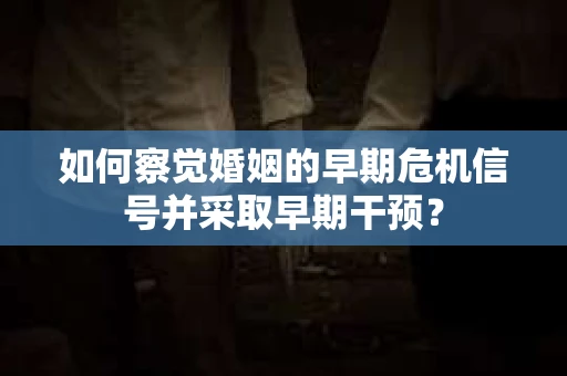 如何察觉婚姻的早期危机信号并采取早期干预？