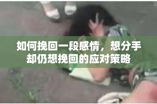 如何挽回一段感情，想分手却仍想挽回的应对策略