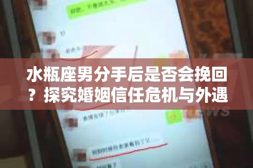 水瓶座男分手后是否会挽回？探究婚姻信任危机与外遇嫌疑的应对策略
