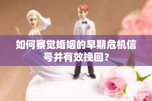 如何察觉婚姻的早期危机信号并有效挽回？