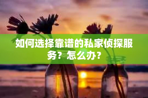 如何选择靠谱的私家侦探服务？怎么办？