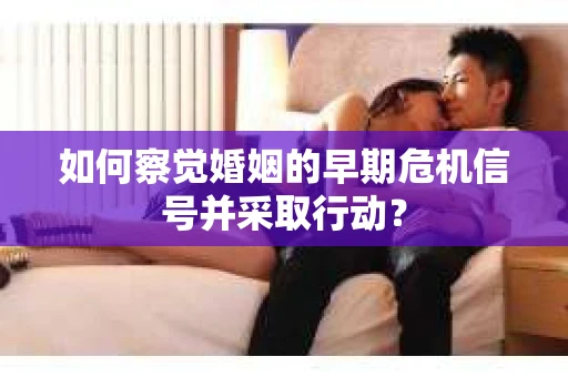 如何察觉婚姻的早期危机信号并采取行动？