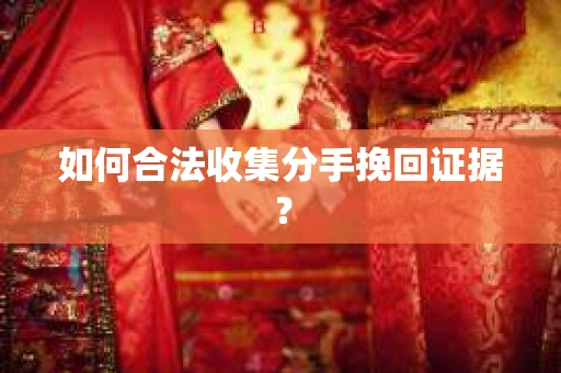 如何合法收集分手挽回证据？