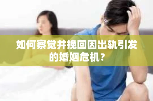 如何察觉并挽回因出轨引发的婚姻危机？