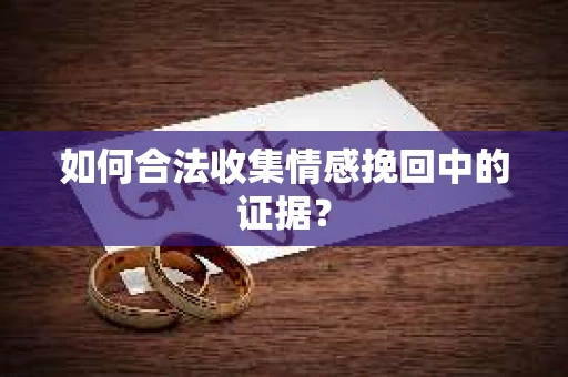 如何合法收集情感挽回中的证据？