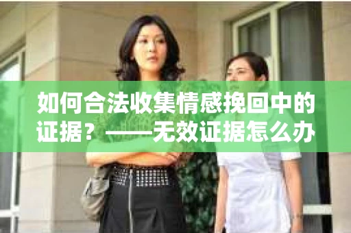 如何合法收集情感挽回中的证据？——无效证据怎么办？
