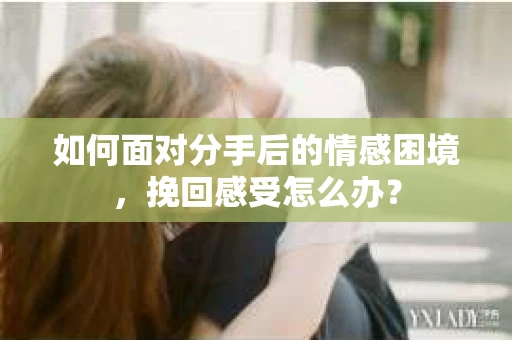 如何面对分手后的情感困境，挽回感受怎么办？