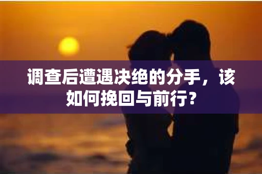 调查后遭遇决绝的分手，该如何挽回与前行？