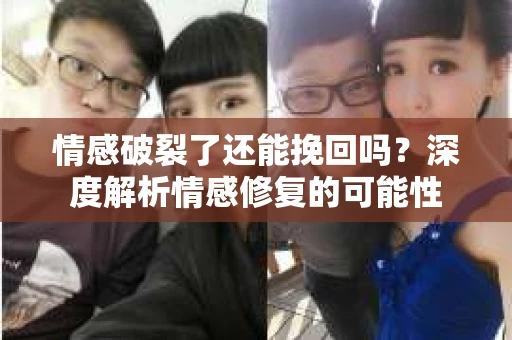 情感破裂了还能挽回吗？深度解析情感修复的可能性