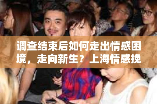 调查结束后如何走出情感困境，走向新生？上海情感挽回婚姻公司给出的专业建议