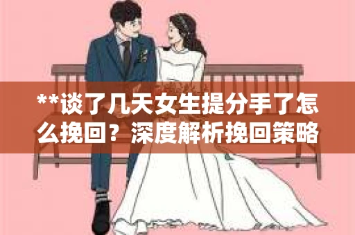 **谈了几天女生提分手了怎么挽回？深度解析挽回策略**