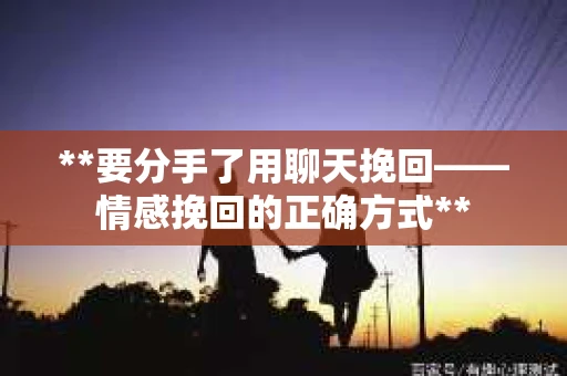 **要分手了用聊天挽回——情感挽回的正确方式**
