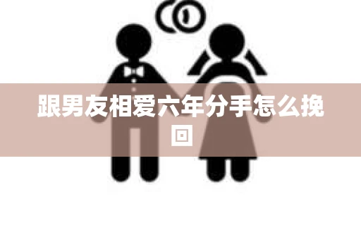 跟男友相爱六年分手怎么挽回