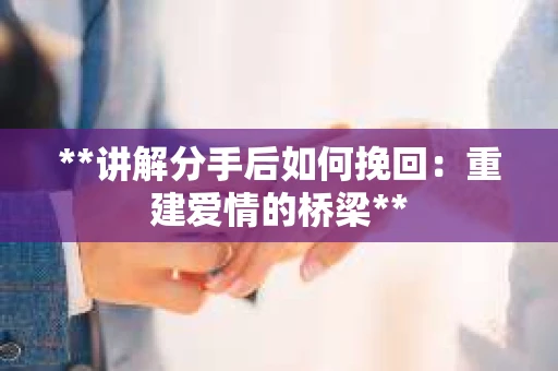 **讲解分手后如何挽回：重建爱情的桥梁**