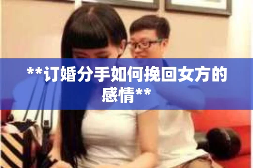 **订婚分手如何挽回女方的感情**
