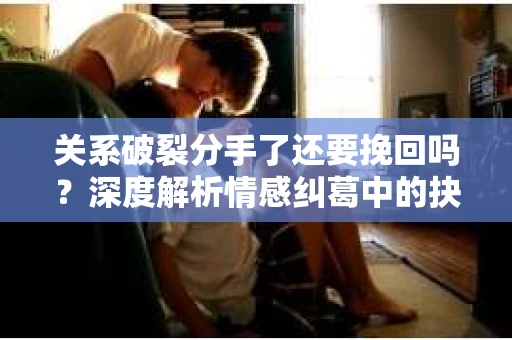 关系破裂分手了还要挽回吗？深度解析情感纠葛中的抉择