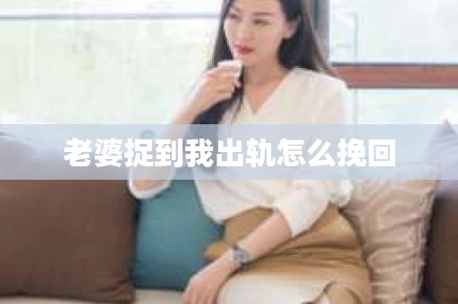 老婆捉到我出轨怎么挽回