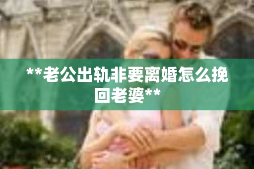 **老公出轨非要离婚怎么挽回老婆**