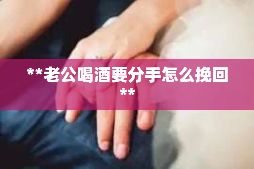 **老公喝酒要分手怎么挽回**