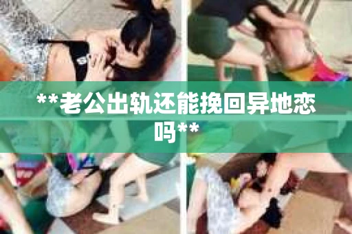 **老公出轨还能挽回异地恋吗**