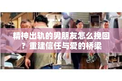 精神出轨的男朋友怎么挽回？重建信任与爱的桥梁